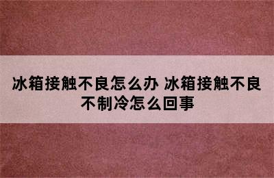 冰箱接触不良怎么办 冰箱接触不良不制冷怎么回事